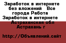 Заработок в интернете без вложений - Все города Работа » Заработок в интернете   . Астраханская обл.,Астрахань г.